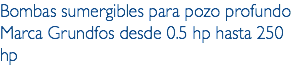 Bombas sumergibles para pozo profundo Marca Grundfos desde 0.5 hp hasta 250 hp